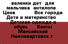 валенки дет. для мальчика  антилопа › Цена ­ 1 000 - Все города Дети и материнство » Детская одежда и обувь   . Ханты-Мансийский,Нижневартовск г.